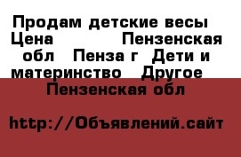 Продам детские весы › Цена ­ 2 000 - Пензенская обл., Пенза г. Дети и материнство » Другое   . Пензенская обл.